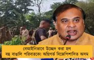 বেআইনিভাবে উচ্ছেদ করা হল বহু বাঙালি পরিবারকে! অগ্নিগর্ভ বিজেপিশাসিত অসম