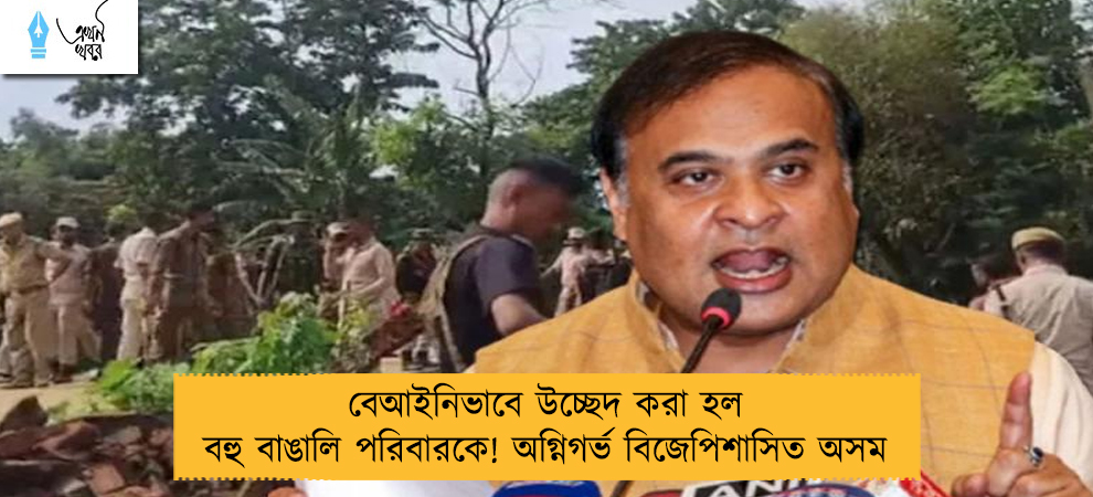 বেআইনিভাবে উচ্ছেদ করা হল বহু বাঙালি পরিবারকে! অগ্নিগর্ভ বিজেপিশাসিত অসম