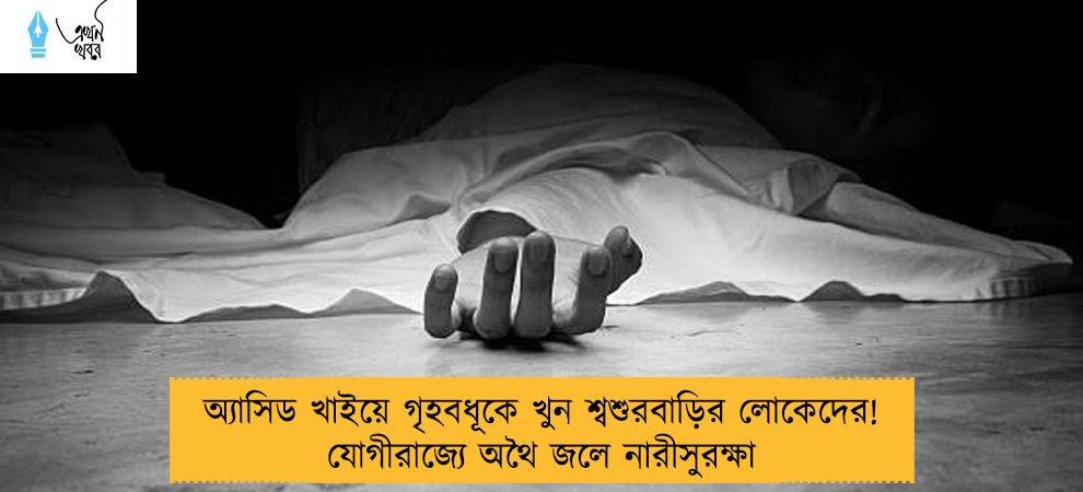 অ্যাসিড খাইয়ে গৃহবধূকে খুন শ্বশুরবাড়ির লোকেদের! যোগীরাজ্যে অথৈ জলে নারীসুরক্ষা