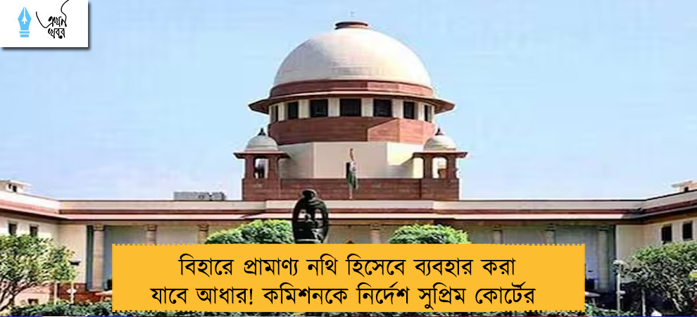 বিহারে প্রামাণ্য নথি হিসেবে ব্যবহার করা যাবে আধার! কমিশনকে নির্দেশ সুপ্রিম কোর্টের