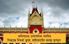 কমিশনের প্রশাসনিক বদলির সিদ্ধান্তে বিতর্ক তুঙ্গে, হাইকোর্টের দ্বারস্থ তৃণমূল