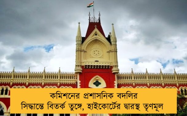 কমিশনের প্রশাসনিক বদলির সিদ্ধান্তে বিতর্ক তুঙ্গে, হাইকোর্টের দ্বারস্থ তৃণমূল