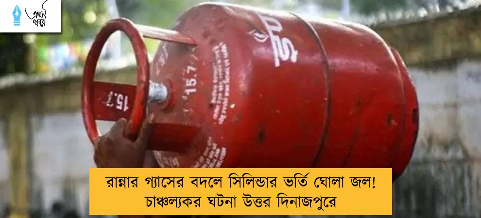 রান্নার গ্যাসের বদলে সিলিন্ডার ভর্তি ঘোলা জল! চাঞ্চল্যকর ঘটনা উত্তর দিনাজপুরে