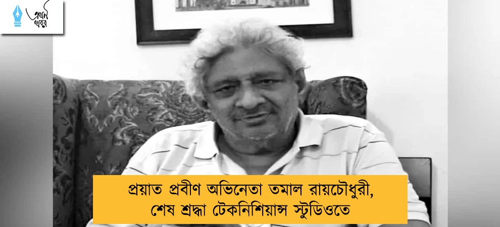 প্রয়াত প্রবীণ অভিনেতা তমাল রায়চৌধুরী, শেষ শ্রদ্ধা টেকনিশিয়ান্স স্টুডিওতে