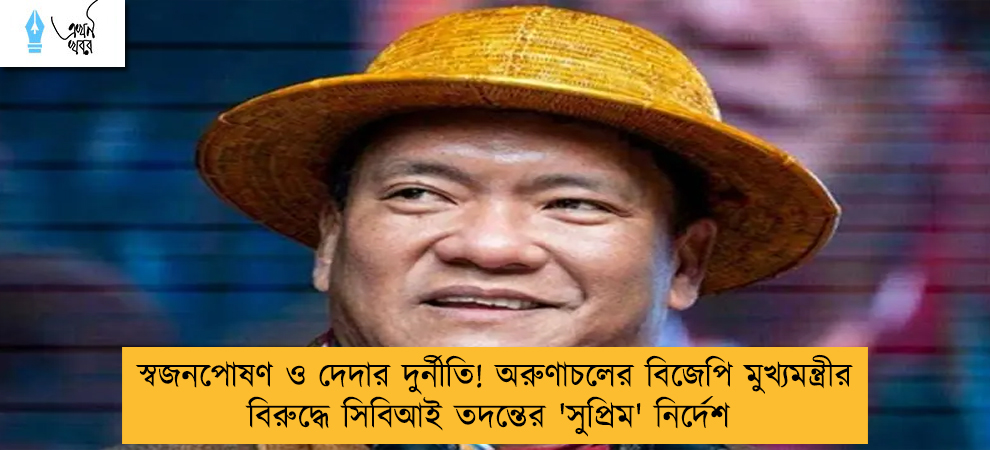 স্বজনপোষণ ও দেদার দুর্নীতি! অরুণাচলের বিজেপি মুখ্যমন্ত্রীর বিরুদ্ধে সিবিআই তদন্তের 'সুপ্রিম' নির্দেশ