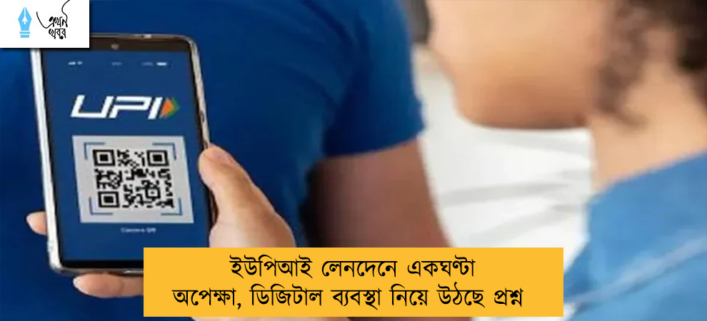 ইউপিআই লেনদেনে একঘণ্টা অপেক্ষা, ডিজিটাল ব্যবস্থা নিয়ে উঠছে প্রশ্ন
