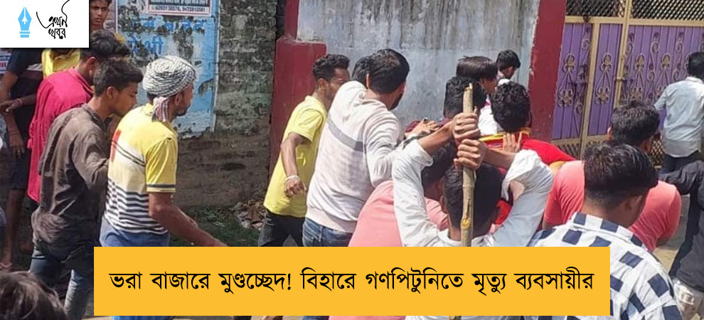 ভরা বাজারে মুণ্ডচ্ছেদ! বিহারে গণপিটুনিতে মৃত্যু ব্যবসায়ীর