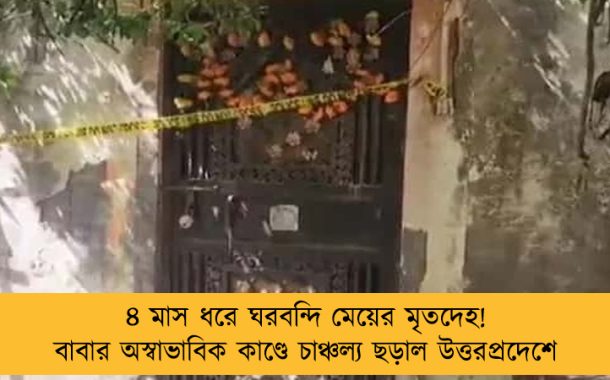 ৪ মাস ধরে ঘরবন্দি মেয়ের মৃতদেহ! বাবার অস্বাভাবিক কাণ্ডে চাঞ্চল্য ছড়াল উত্তরপ্রদেশে