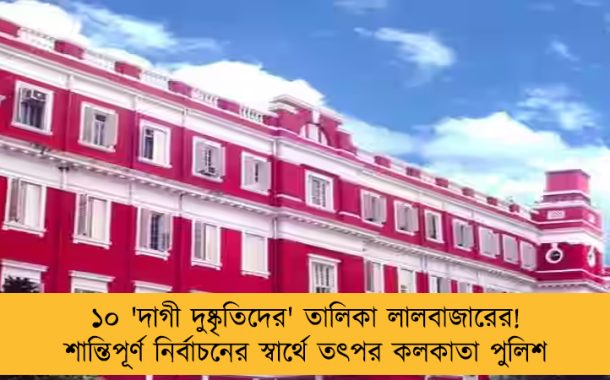 ১০ 'দাগী দুষ্কৃতিদের' তালিকা লালবাজারের! শান্তিপূর্ণ নির্বাচনের স্বার্থে তৎপর কলকাতা পুলিশ